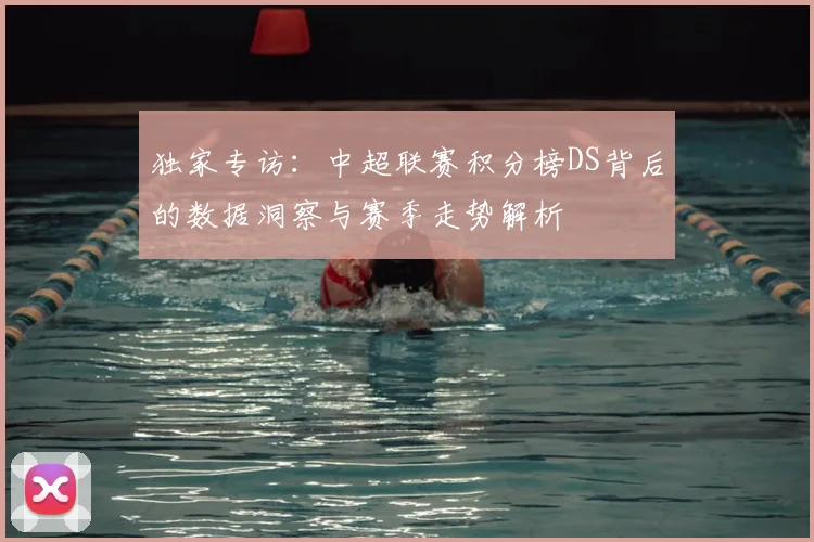 独家专访:中超联赛积分榜DS背后的数据洞察与赛季走势解析