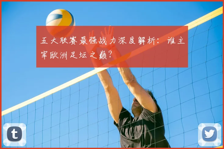 五大联赛最强战力深度解析:谁主宰欧洲足坛之巅?