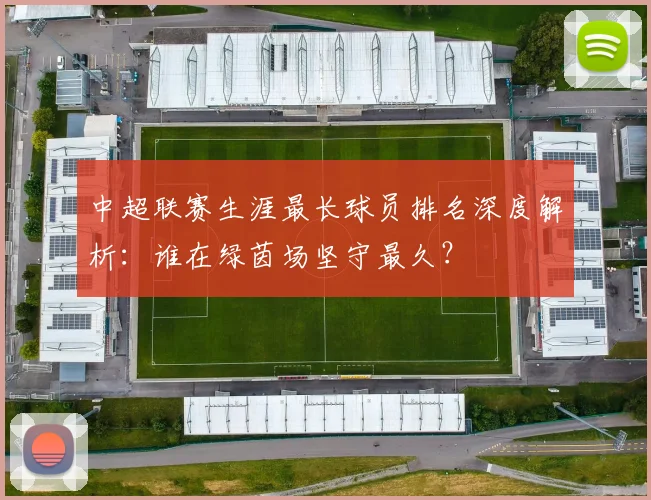 中超联赛生涯最长球员排名深度解析：谁在绿茵场坚守最久？