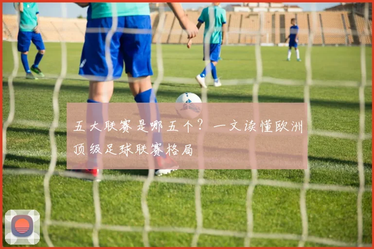 五大联赛是哪五个?一文读懂欧洲顶级足球联赛格局