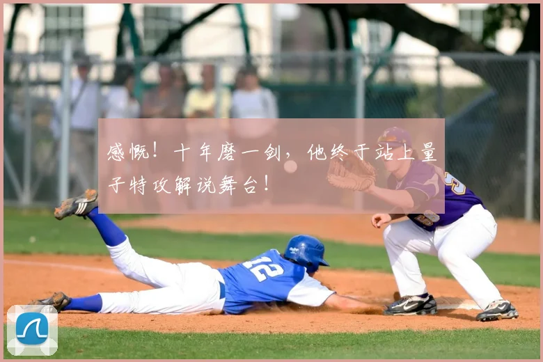 感慨！十年磨一剑，他终于站上量子特攻解说舞台！