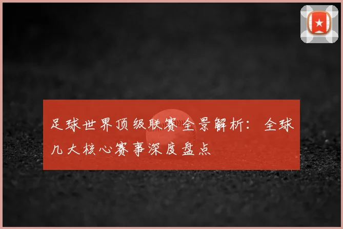 足球世界顶级联赛全景解析：全球几大核心赛事深度盘点