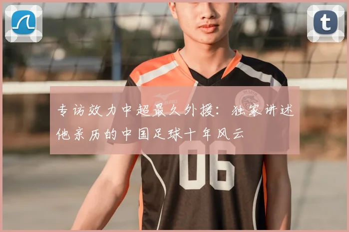 专访效力中超最久外援:独家讲述他亲历的中国足球十年风云