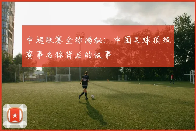 中超联赛全称揭秘：中国足球顶级赛事名称背后的故事