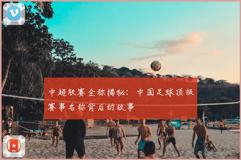 中超联赛全称揭秘:中国足球顶级赛事名称背后的故事