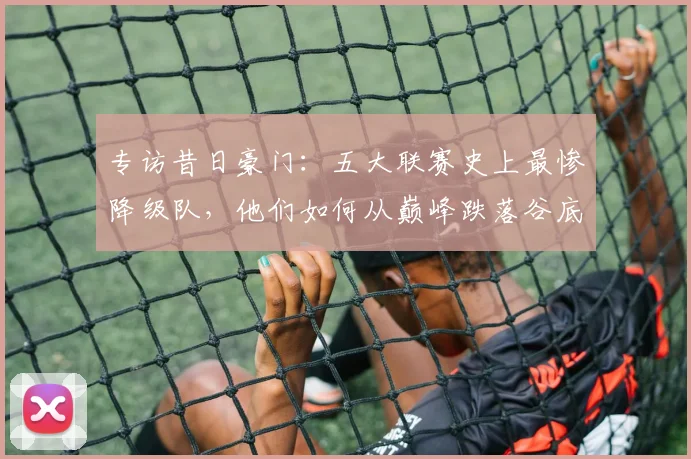 专访昔日豪门：五大联赛史上最惨降级队，他们如何从巅峰跌落谷底？