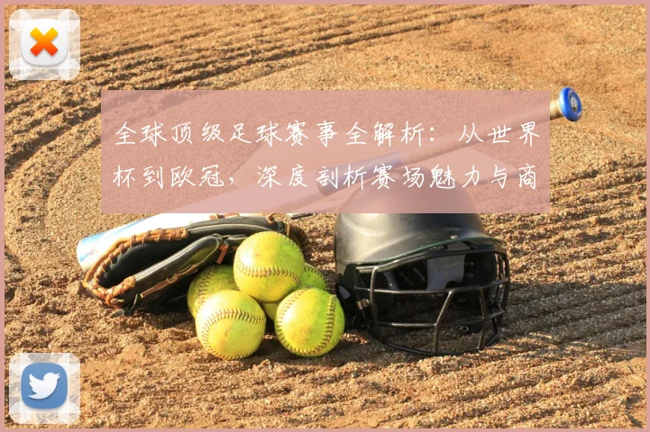 全球顶级足球赛事全解析：从世界杯到欧冠，深度剖析赛场魅力与商业价值