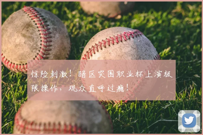 惊险刺激!暗区突围职业杯上演极限操作,观众直呼过瘾!