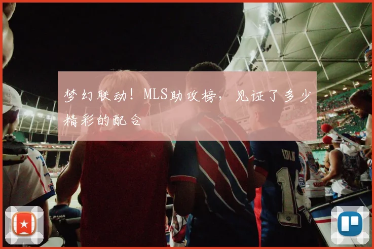 梦幻联动！MLS助攻榜，见证了多少精彩的配合