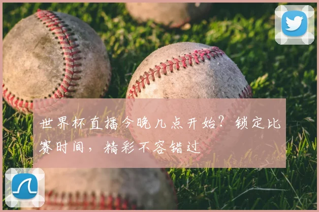 世界杯直播今晚几点开始？锁定比赛时间，精彩不容错过