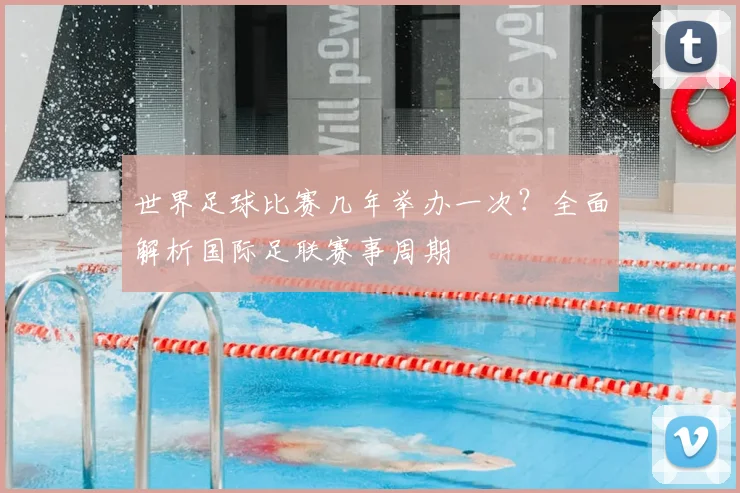 世界足球比赛几年举办一次？全面解析国际足联赛事周期