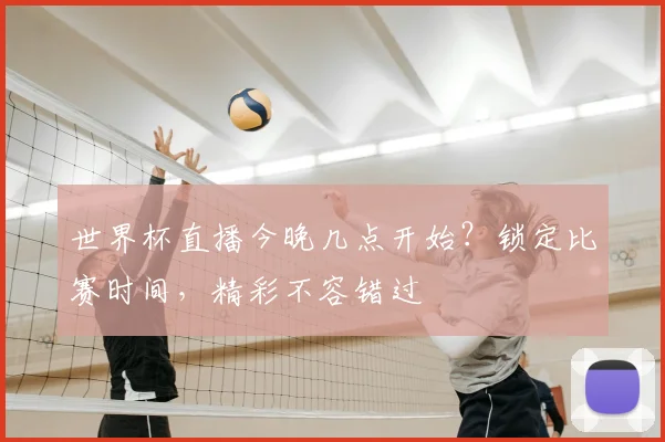 世界杯直播今晚几点开始?锁定比赛时间,精彩不容错过