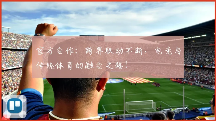 官方合作:跨界联动不断,电竞与传统体育的融合之路!