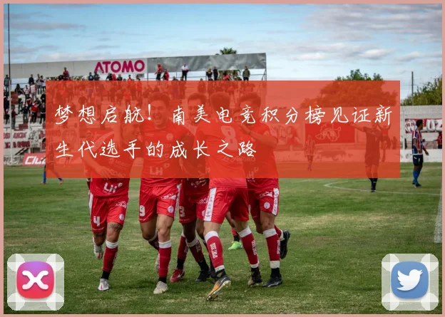 梦想启航!南美电竞积分榜见证新生代选手的成长之路