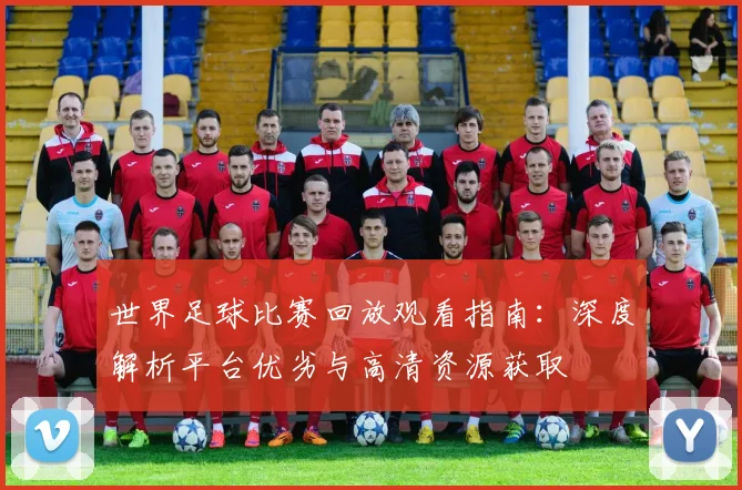 世界足球比赛回放观看指南:深度解析平台优劣与高清资源获取
