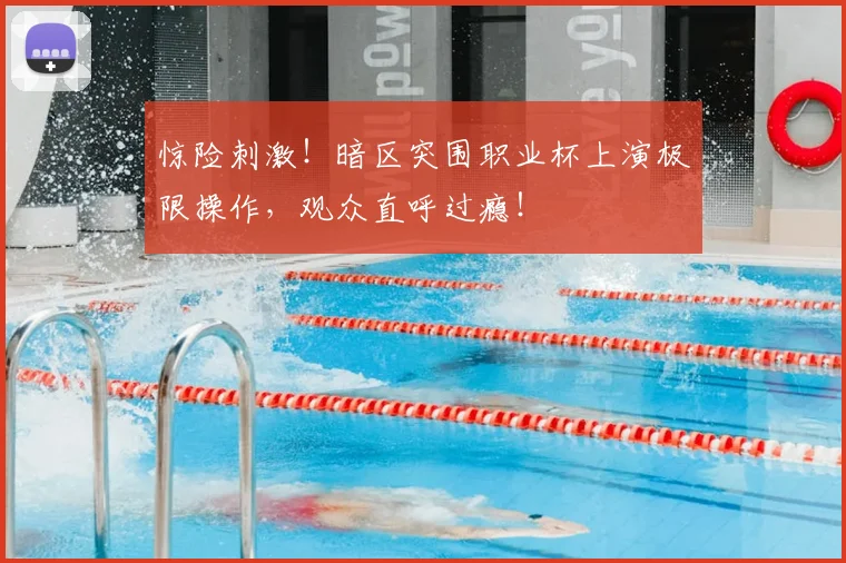 惊险刺激！暗区突围职业杯上演极限操作，观众直呼过瘾！